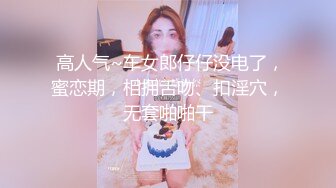  高人气~车女郎仔仔没电了，蜜恋期，相拥舌吻、扣淫穴，无套啪啪干