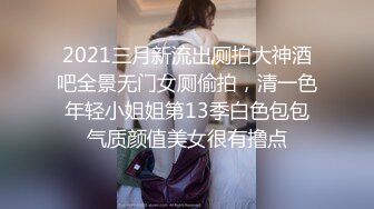 2021三月新流出厕拍大神酒吧全景无门女厕偷拍，清一色年轻小姐姐第13季白色包包气质颜值美女很有撸点