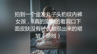 拍到一个金发丸子头豹纹内裤女孩，B真的蛮嫩的看洞口下面皮肤没有什么磨损出来的褶皱（原档）