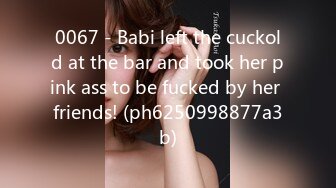 0067 - Babi left the cuckold at the bar and took her pink ass to be fucked by her friends! (ph6250998877a3b)