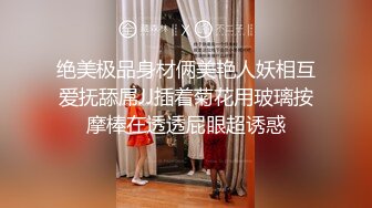 绝美极品身材俩美艳人妖相互爱抚舔屌JJ插着菊花用玻璃按摩棒在透透屁眼超诱惑