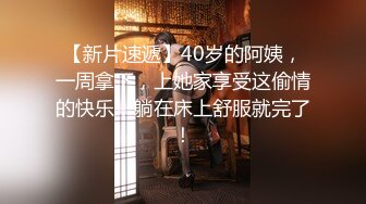 【新片速遞】40岁的阿姨，一周拿下，上她家享受这偷情的快乐，躺在床上舒服就完了！