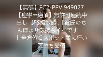 【無碼】FC2-PPV 949027 【痙攣∞絶頂】無許可連続中出し♥超S級敏感..「彼氏のちんぽより気持ちイイです♥♥」全方位Ｇスポット悶え狂い完墮ち受精