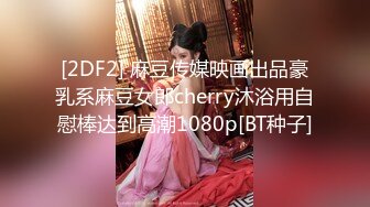 [2DF2] 麻豆传媒映画出品豪乳系麻豆女郎cherry沐浴用自慰棒达到高潮1080p[BT种子]