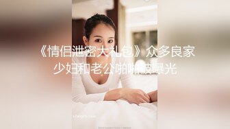 河北师范系大学生情侣啪啪自摄,清纯小女友口含男友大J8,满眼浓浓爱意17V