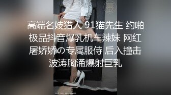 高端名妓猎人 91猫先生 约啪极品抖音爆乳机车辣妹 网红屠娇娇の专属服侍 后入撞击波涛胸涌爆射巨乳