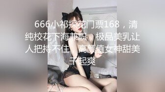    666小祁探花门票168，清纯校花下海兼职，极品美乳让人把持不住，高颜值女神甜美干起爽