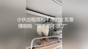   小伙出租屋和丰腴的女友激情啪啪“能不能不录了”