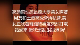 高顏值性感長發大學美女瞞著男友和土豪高級會所私會,美女正吃著雞雞時男友突然打電話過來,邊吃邊說,狠狠爆操!