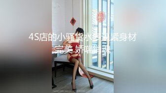 4S店的小骚货水多逼紧身材完美 娇喘销魂