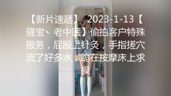 【新片速遞】  2023-1-13【骚宝丶老中医】偷拍客户特殊服务，屁股上针灸，手指搓穴流了好多水，跪在按摩床上求操