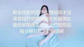 职业技校热恋学生情侣周末没课宾馆开房啪啪啪大长腿美女骚劲够用很主动女上位狂扭说每分钟100下对白清晰