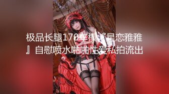 极品长腿170车模『星恋雅雅』自慰喷水啪啪性爱私拍流出