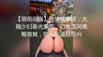 【萌萌很骚】色情按摩店，大胸少妇春光满面，白嫩圆润美臀高耸，插入抠逼玩尽兴