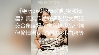 《绝版360补漏秘泄_密激情篇》真实欣赏好多对男女疯狂交合角度好花样多情趣装小情侣偸情男女富婆包养小白脸等非常刺激