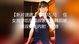 【新片速遞 】 禁忌乱伦❤️侄女放学后到叔叔家展示舞蹈被叔叔强上内射 - 糖糖