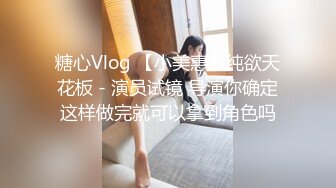 糖心Vlog 【小美惠】纯欲天花板 - 演员试镜 导演你确定这样做完就可以拿到角色吗