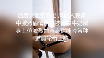 百度云泄密流出 风韵人妻家中激烈偷情自拍被调教牛奶湿身上位激烈抽查忘情呻吟各种道具轮番上阵