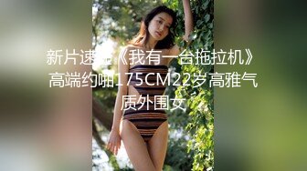 新片速递《我有一台拖拉机》高端约啪175CM22岁高雅气质外围女