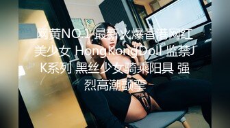 网黄NO.1 最新火爆香港网红美少女 HongKongDoll 监禁JK系列 黑丝少女骑乘阳具 强烈高潮颤挛