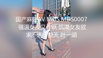 国产麻豆AV MDS MDS0007 骚逼女友又作妖 饥渴女友欲求不满干整天 叶一涵