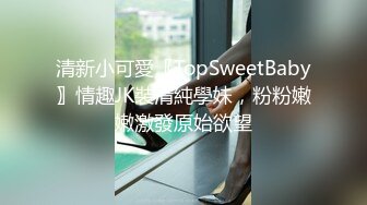 清新小可愛〖TopSweetBaby〗情趣JK裝清純學妹，粉粉嫩嫩激發原始欲望