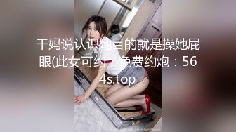 干妈说认识她目的就是操她屁眼(此女可约，免费约炮：564s.top