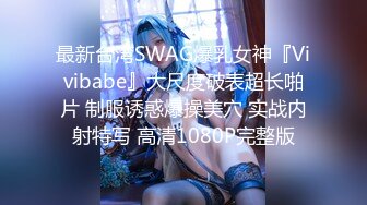 最新台湾SWAG爆乳女神『Vivibabe』大尺度破表超长啪片 制服诱惑爆操美穴 实战内射特写 高清1080P完整版