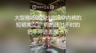 大型商场跟踪抄底没穿内裤的短裙美女❤️男的还时不时的把手伸进去摸一下