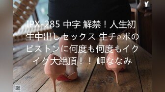 IPX-285 中字 解禁！人生初 生中出しセックス 生チ○ポのピストンに何度も何度もイクイク大絶頂！！ 岬ななみ