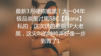 最新3月硬核媚黑！大一04年极品崇黑讨黑BBC【Fiona】私拍，这次玩的更狠3P大老黑，这尖叫的呻吟声好像一步到胃了1