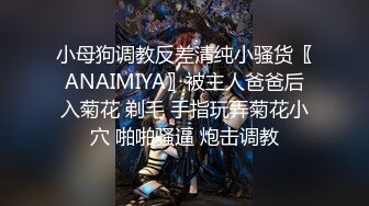 小母狗调教反差清纯小骚货〖ANAIMIYA〗被主人爸爸后入菊花 剃毛 手指玩弄菊花小穴 啪啪骚逼 炮击调教