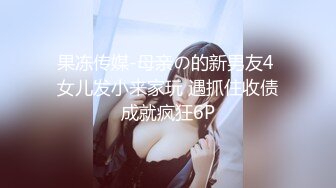 果冻传媒-母亲の的新男友4 女儿发小来家玩 遇抓住收债成就疯狂6P