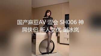 国产麻豆AV 涩会 SH006 神屌侠侣 新人女优 谢冰岚