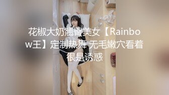 花椒大奶翘臀美女【Rainbow王】定制热舞 无毛嫩穴看着很是诱惑