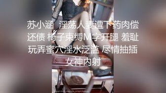 苏小涵  淫荡人妻遭下药肉偿还债 椅子束缚M字开腿 羞耻玩弄蜜穴淫水泛滥 尽情抽插女神内射