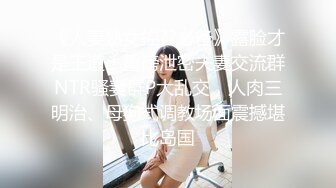 《人妻熟女控??必备》露脸才是王道！重磅泄密夫妻交流群NTR骚妻群P大乱交，人肉三明治、母狗式调教场面震撼堪比岛国