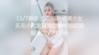 11/7最新 天花板颜值美少女无毛小穴跳蛋磨蹭呻吟翘起双腿看穴VIP1196