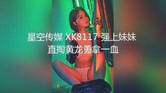 星空传媒 XK8117 强上妹妹 直掏黄龙勇拿一血