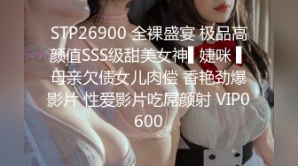 STP26900 全裸盛宴 极品高颜值SSS级甜美女神▌婕咪 ▌母亲欠债女儿肉偿 香艳劲爆影片 性爱影片吃屌颜射 VIP0600