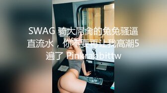 SWAG 骑大屌肏的兔兔骚逼直流水，你不要再让我高潮5遍了 Pinkrabbittw