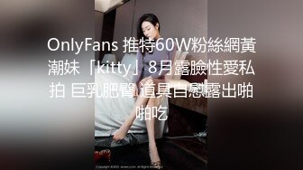 OnlyFans 推特60W粉絲網黃潮妹「kitty」8月露臉性愛私拍 巨乳肥臀 道具自慰露出啪啪吃