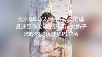 无水印10/27 巨乳美女的逼紧还是你老婆的逼紧这大奶子哗哗的好诱惑VIP1196