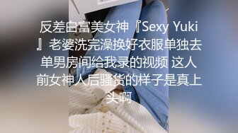 反差白富美女神『Sexy Yuki』老婆洗完澡换好衣服单独去单男房间给我录的视频 这人前女神人后骚货的样子是真上头啊