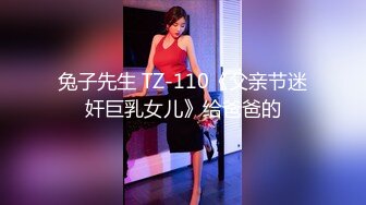 兔子先生 TZ-110《父亲节迷奸巨乳女儿》给爸爸的