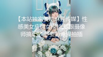 【本站独家赞助麻豆传媒】性感美女应聘女模特,却跟摄像师搞上了,多姿势爆操抽插