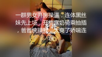 一群男女开房操逼，连体黑丝妹先上场，开档露奶骑乘抽插，爸爸快操我，太爽了娇喘连连