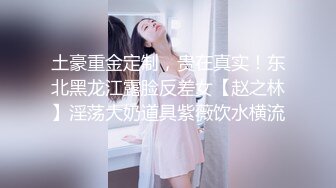 土豪重金定制，贵在真实！东北黑龙江露脸反差女【赵之林】淫荡大奶道具紫薇饮水横流