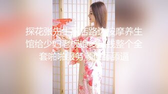 探花张先生探店路边按摩养生馆给少妇老板娘多加钱整个全套啪啪服务顺便舔舔逼