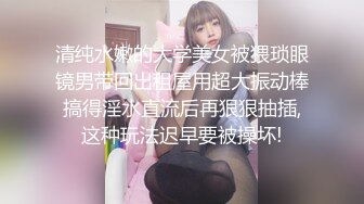 清纯水嫩的大学美女被猥琐眼镜男带回出租屋用超大振动棒搞得淫水直流后再狠狠抽插,这种玩法迟早要被操坏!